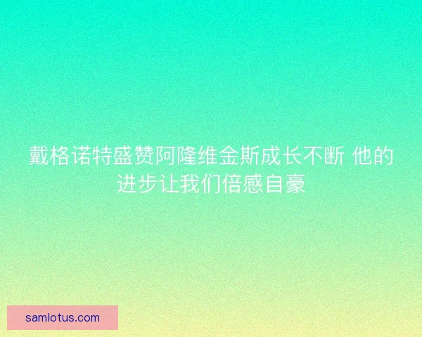 戴格诺特盛赞阿隆维金斯成长不断 他的进步让我们倍感自豪
