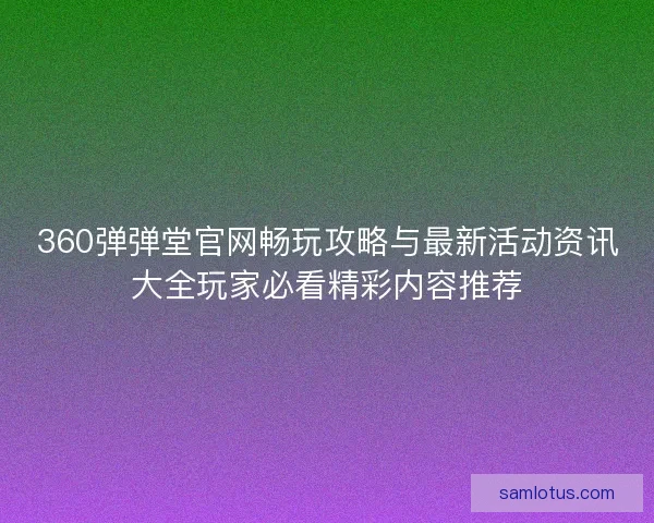 360弹弹堂官网畅玩攻略与最新活动资讯大全玩家必看精彩内容推荐